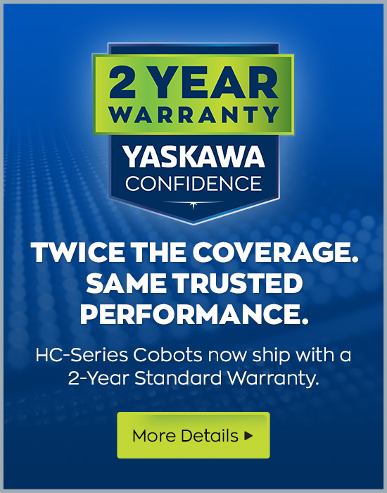 Twice the Coverage. Same Trusted Performance. HC-Series Cobots now ship with a 2-Year Standard Warranty. More Details >